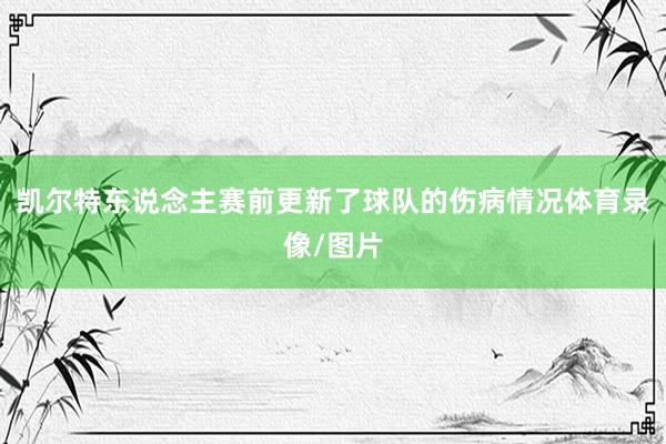 凯尔特东说念主赛前更新了球队的伤病情况体育录像/图片