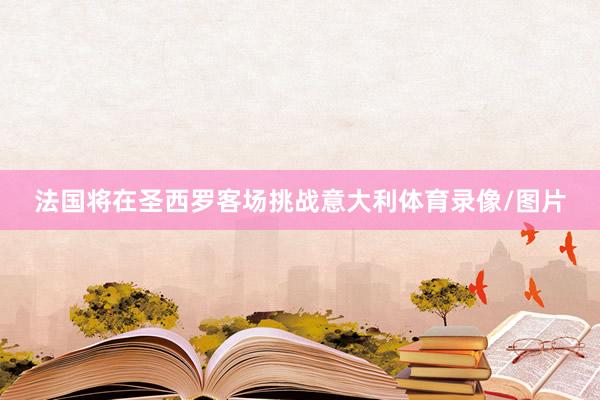 法国将在圣西罗客场挑战意大利体育录像/图片