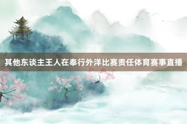 其他东谈主王人在奉行外洋比赛责任体育赛事直播