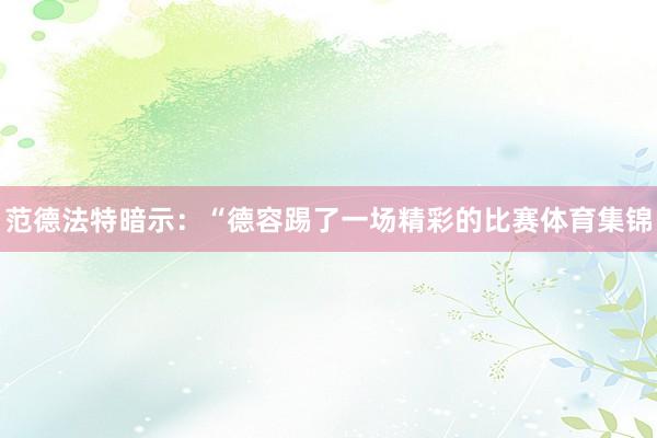 范德法特暗示：“德容踢了一场精彩的比赛体育集锦