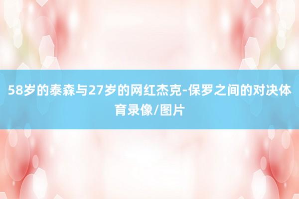 58岁的泰森与27岁的网红杰克-保罗之间的对决体育录像/图片