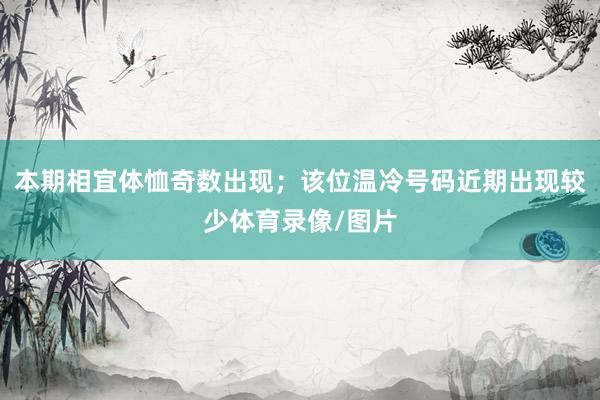 本期相宜体恤奇数出现；该位温冷号码近期出现较少体育录像/图片