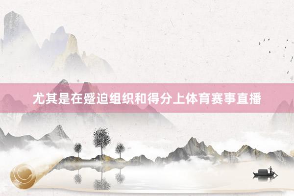 尤其是在蹙迫组织和得分上体育赛事直播