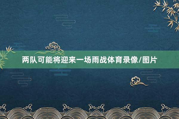 两队可能将迎来一场雨战体育录像/图片