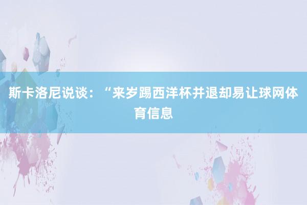 斯卡洛尼说谈：“来岁踢西洋杯并退却易让球网体育信息