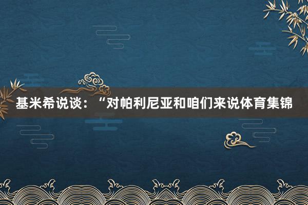 基米希说谈：“对帕利尼亚和咱们来说体育集锦