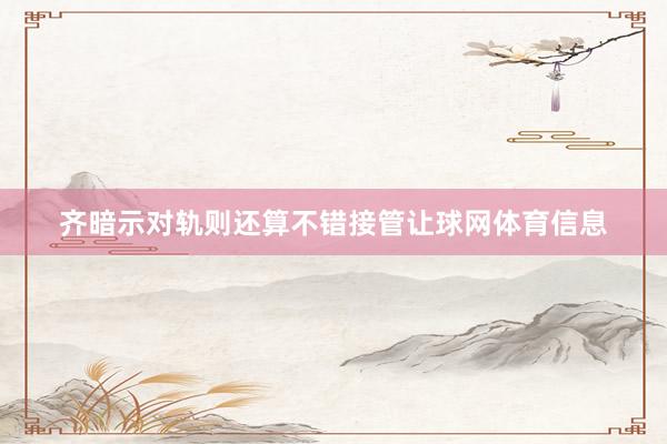 齐暗示对轨则还算不错接管让球网体育信息