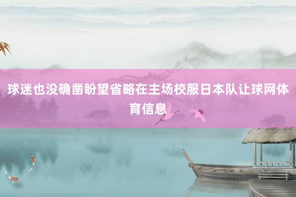 球迷也没确凿盼望省略在主场校服日本队让球网体育信息