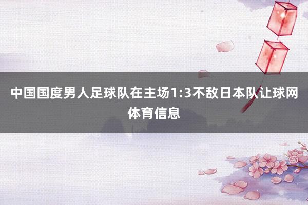 中国国度男人足球队在主场1:3不敌日本队让球网体育信息