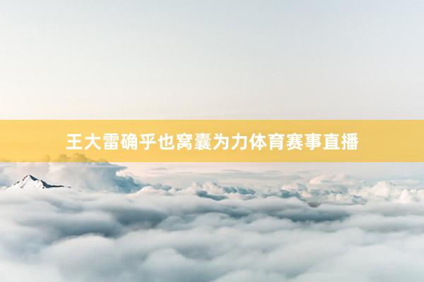 王大雷确乎也窝囊为力体育赛事直播