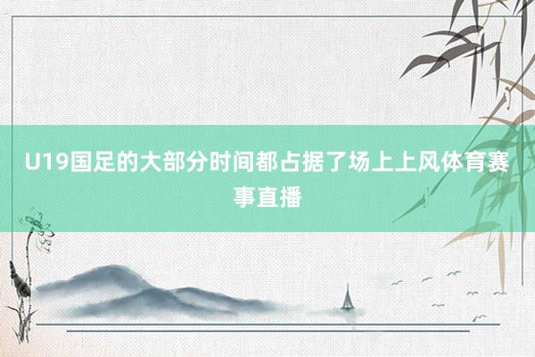 U19国足的大部分时间都占据了场上上风体育赛事直播