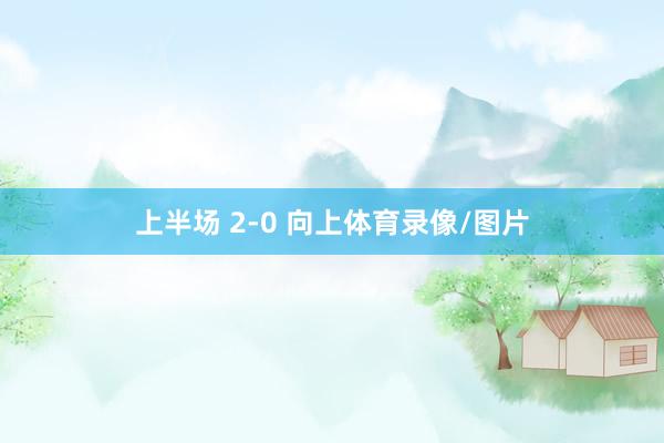上半场 2-0 向上体育录像/图片