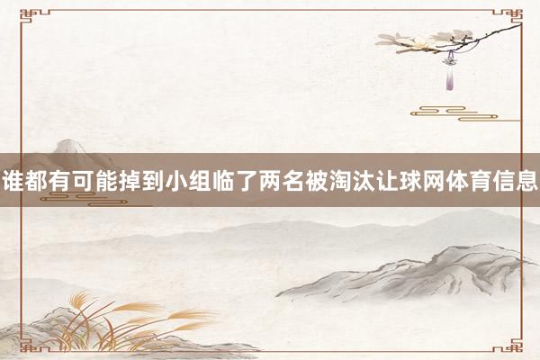 谁都有可能掉到小组临了两名被淘汰让球网体育信息