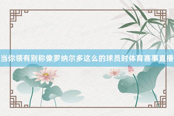 当你领有别称像罗纳尔多这么的球员时体育赛事直播