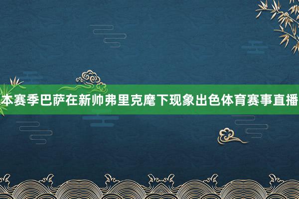 本赛季巴萨在新帅弗里克麾下现象出色体育赛事直播