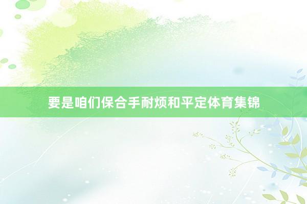 要是咱们保合手耐烦和平定体育集锦