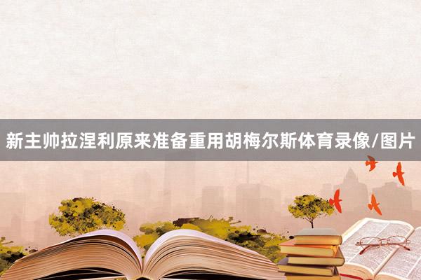 新主帅拉涅利原来准备重用胡梅尔斯体育录像/图片