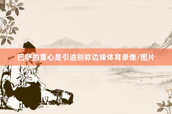 巴萨的重心是引进别称边锋体育录像/图片