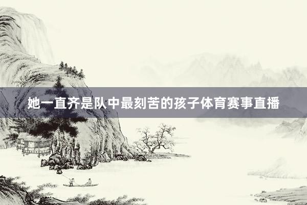 她一直齐是队中最刻苦的孩子体育赛事直播