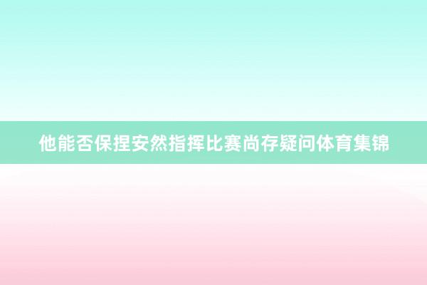 他能否保捏安然指挥比赛尚存疑问体育集锦