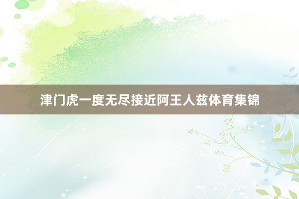 津门虎一度无尽接近阿王人兹体育集锦