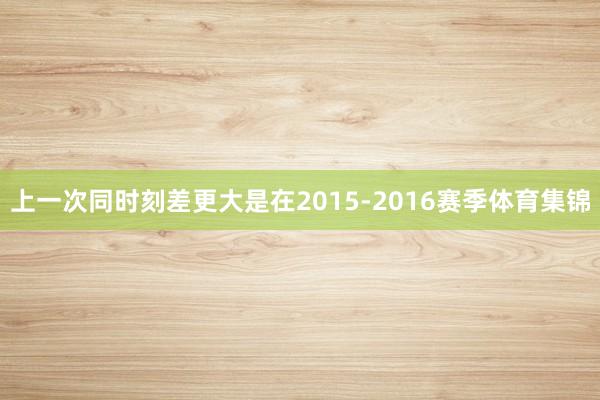 上一次同时刻差更大是在2015-2016赛季体育集锦