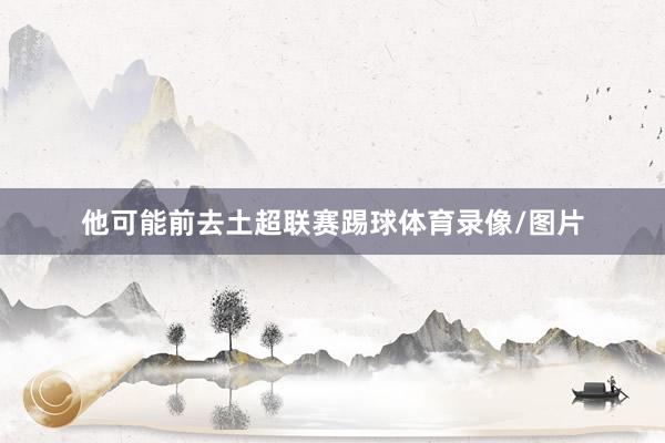 他可能前去土超联赛踢球体育录像/图片