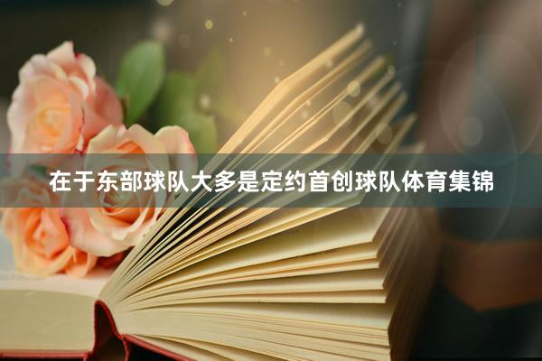 在于东部球队大多是定约首创球队体育集锦
