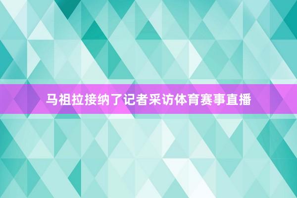 马祖拉接纳了记者采访体育赛事直播
