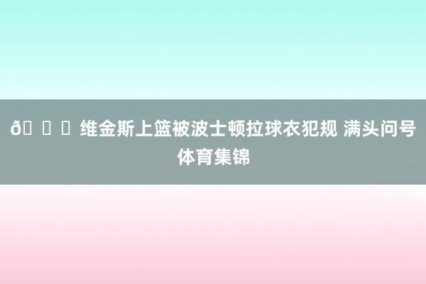 😅维金斯上篮被波士顿拉球衣犯规 满头问号体育集锦