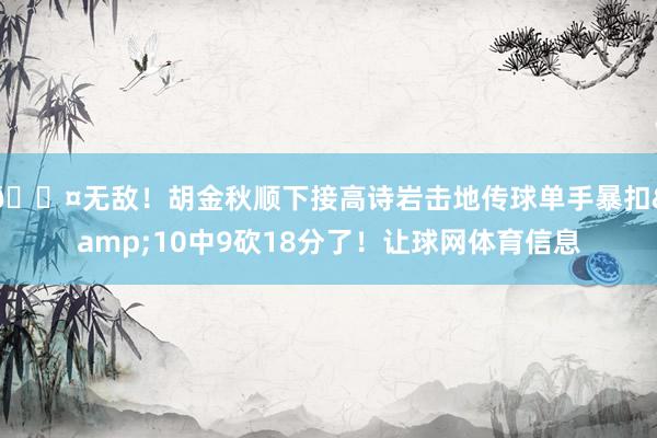 😤无敌！胡金秋顺下接高诗岩击地传球单手暴扣&10中9砍18分了！让球网体育信息