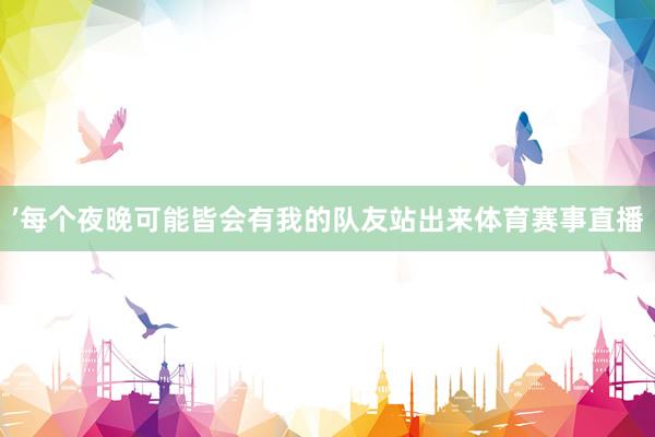 ’每个夜晚可能皆会有我的队友站出来体育赛事直播