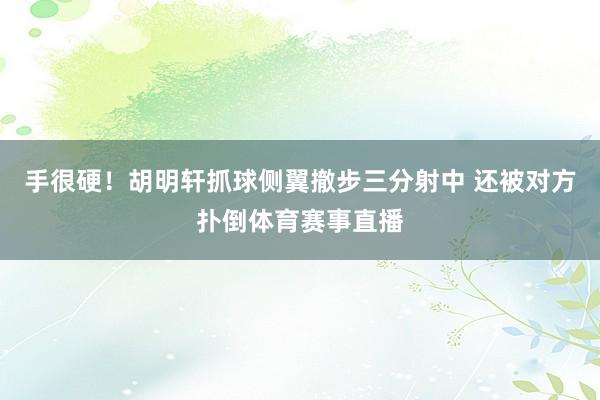 手很硬！胡明轩抓球侧翼撤步三分射中 还被对方扑倒体育赛事直播