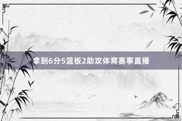 拿到6分5篮板2助攻体育赛事直播