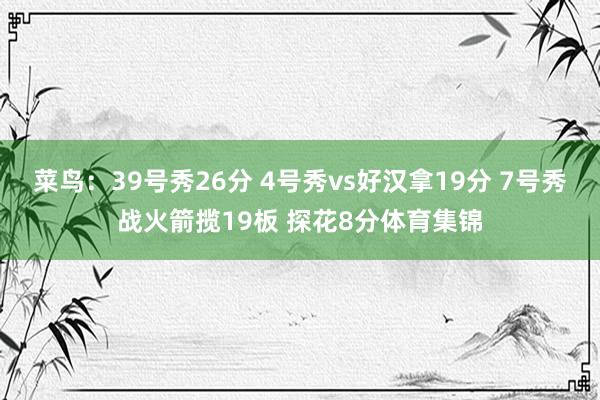 菜鸟：39号秀26分 4号秀vs好汉拿19分 7号秀战火箭揽19板 探花8分体育集锦