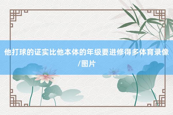 他打球的证实比他本体的年级要进修得多体育录像/图片