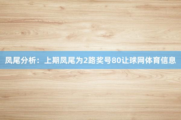 凤尾分析：上期凤尾为2路奖号80让球网体育信息