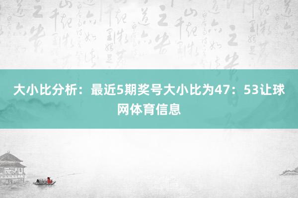 大小比分析：最近5期奖号大小比为47：53让球网体育信息