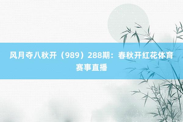 风月夺八秋开（989）　　288期：春秋开红花体育赛事直播