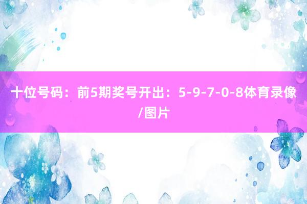 十位号码：前5期奖号开出：5-9-7-0-8体育录像/图片