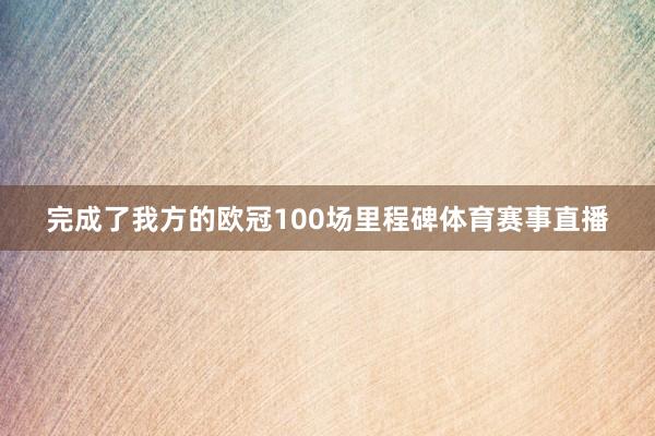 完成了我方的欧冠100场里程碑体育赛事直播