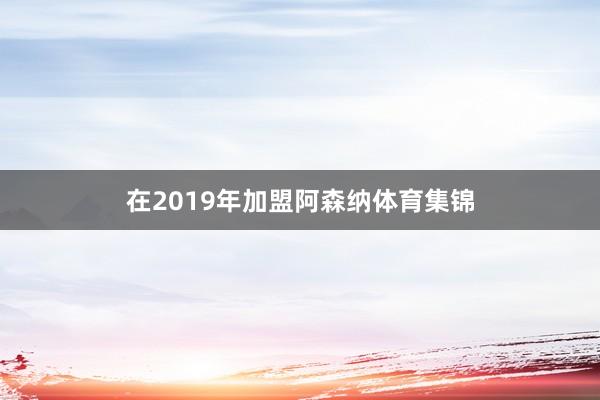 在2019年加盟阿森纳体育集锦
