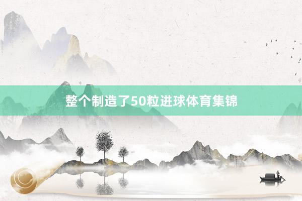 整个制造了50粒进球体育集锦