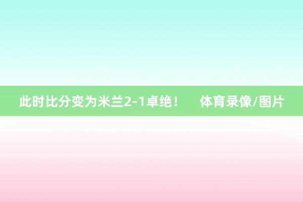 此时比分变为米兰2-1卓绝！    体育录像/图片