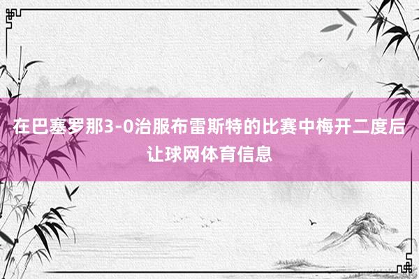 在巴塞罗那3-0治服布雷斯特的比赛中梅开二度后让球网体育信息