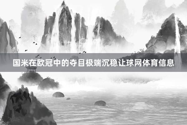 国米在欧冠中的夺目极端沉稳让球网体育信息