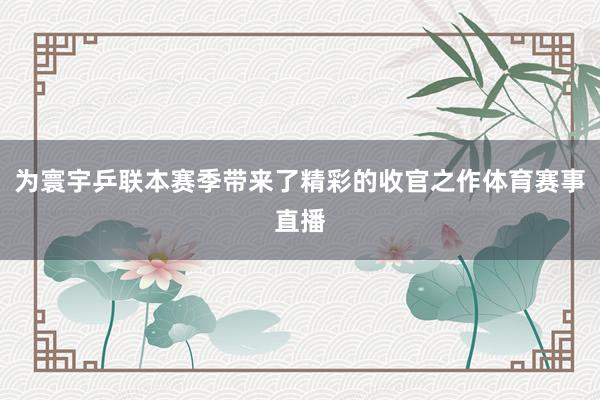 为寰宇乒联本赛季带来了精彩的收官之作体育赛事直播