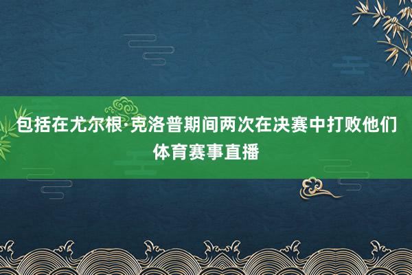 包括在尤尔根·克洛普期间两次在决赛中打败他们体育赛事直播