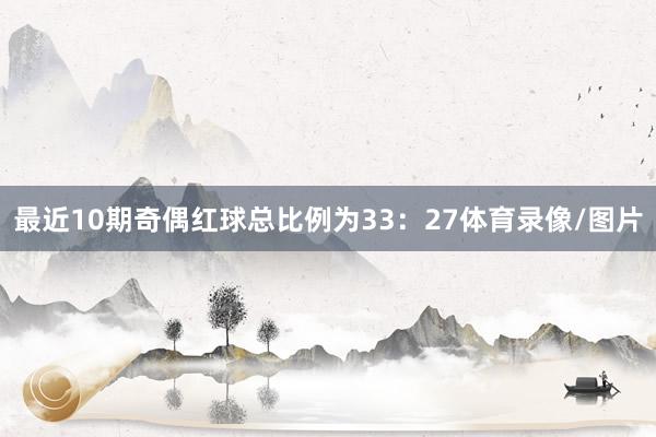 最近10期奇偶红球总比例为33：27体育录像/图片