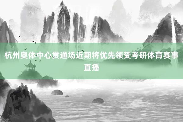 杭州奥体中心贯通场近期将优先领受考研体育赛事直播